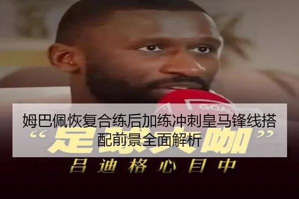 姆巴佩恢复合练后加练冲刺皇马锋线搭配前景全面解析